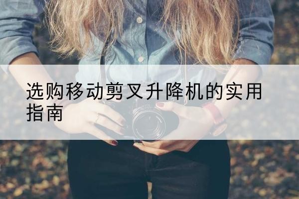 雨山移动剪叉升降机怎么选-选购移动剪叉升降机的实用指南