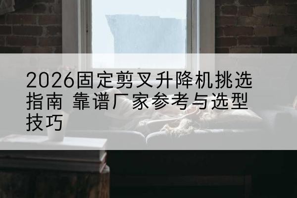 雨山固定剪叉升降机厂家推荐-2026固定剪叉升降机挑选指南 靠谱厂家参考与选型技巧