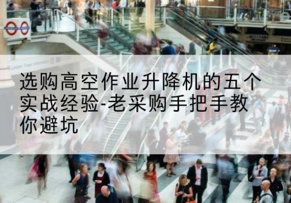 雨山高空作业升降机厂家-选购高空作业升降机的五个实战经验-老采购手把手教你避坑