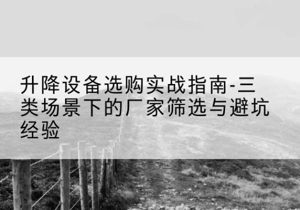雨山移动式升降机厂家推荐-升降设备选购实战指南-三类场景下的厂家筛选与避坑经验