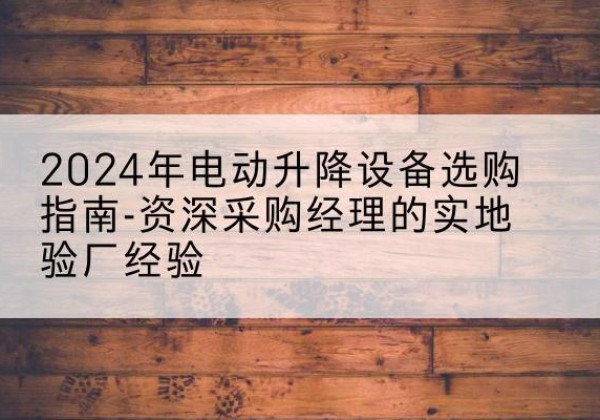 雨山电动剪叉升降平台厂家-2024年电动升降设备选购指南-资深采购经理的实地验厂经验