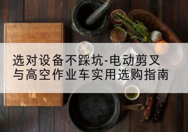 雨山电动剪叉升降平台怎么选-选对设备不踩坑-电动剪叉与高空作业车实用选购指南