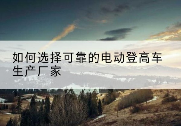 雨山电动登高车厂家-如何选择可靠的电动登高车生产厂家