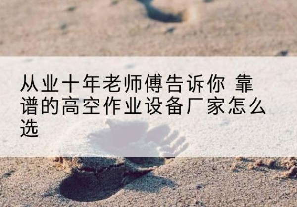 雨山高空作业升降机厂家推荐-从业十年老师傅告诉你 靠谱的高空作业设备厂家怎么选