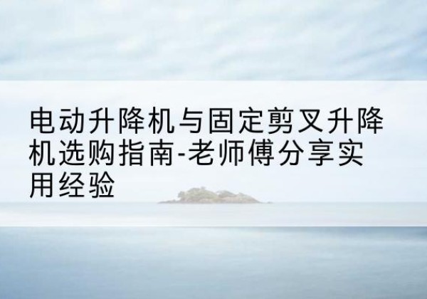 雨山电动升降机怎么选-电动升降机与固定剪叉升降机选购指南-老师傅分享实用经验