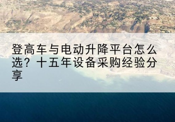 雨山登高车厂家厂家-登高车与电动升降平台怎么选？十五年设备采购经验分享