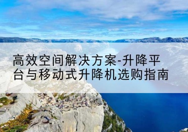 雨山升降平台厂家-*空间解决方案-升降平台与移动式升降机选购指南