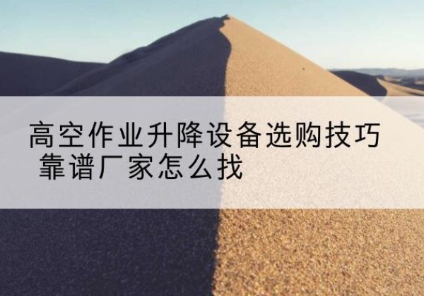 雨山电动升降平台厂家推荐-高空作业升降设备选购技巧 靠谱厂家怎么找