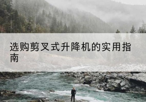 雨山剪叉式升降机怎么选-选购剪叉式升降机的实用指南