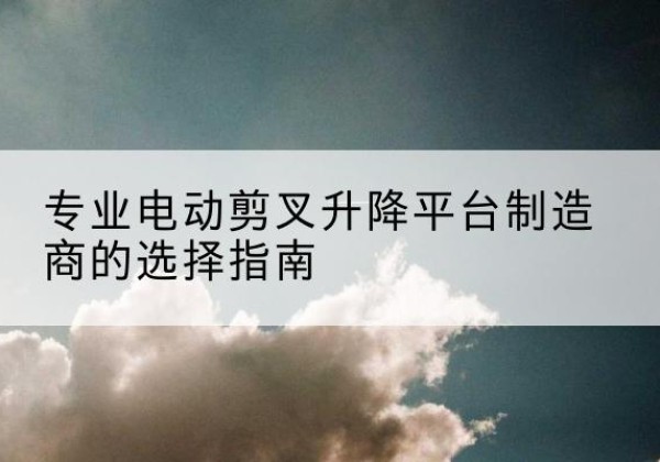雨山电动剪叉升降平台厂家-专业电动剪叉升降平台制造商的选择指南
