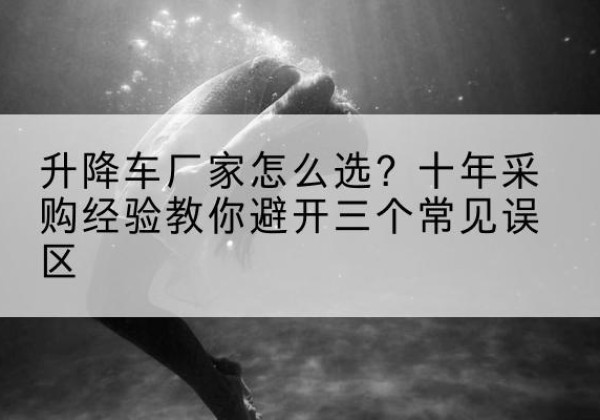 雨山升降车厂家-怎么选？十年采购经验教你避开三个常见误区