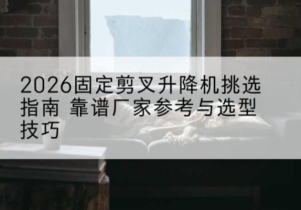 雨山固定剪叉升降机厂家推荐-2026固定剪叉升降机挑选指南 靠谱厂家参考与选型技巧