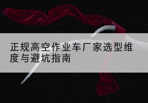 雨山高空作业车厂家-正规选型维度与避坑指南